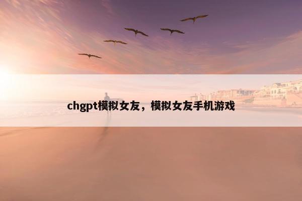 chgpt模拟女友，模拟女友手机游戏
