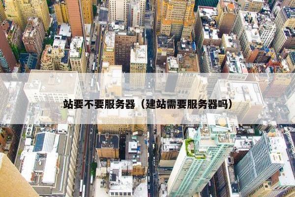 站要不要服务器（建站需要服务器吗）