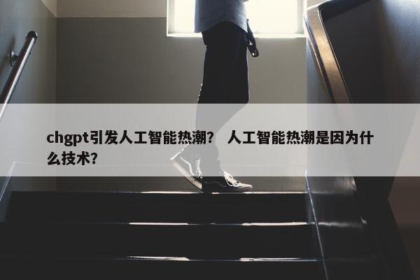 chgpt引发人工智能热潮？ 人工智能热潮是因为什么技术？