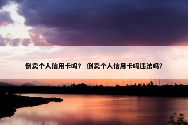 倒卖个人信用卡吗？ 倒卖个人信用卡吗违法吗？