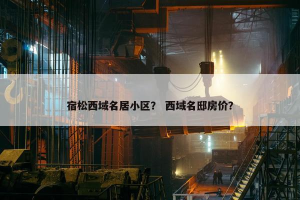宿松西域名居小区？ 西域名邸房价？