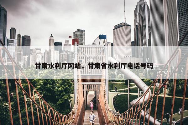 甘肃水利厅网站,甘肃省水利厅电话号码 甘肃水利厅网站,甘肃省水利厅电话号码