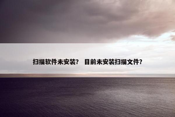 扫描软件未安装？ 目前未安装扫描文件？