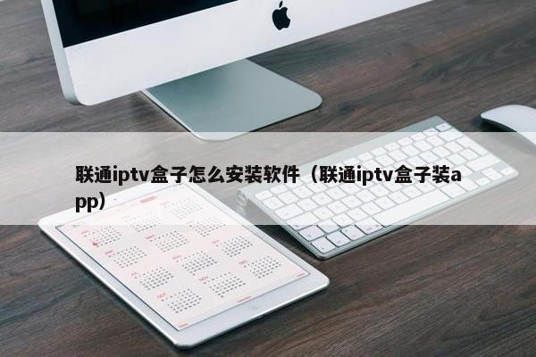 联通iptv盒子怎么安装软件（联通iptv盒子装app）