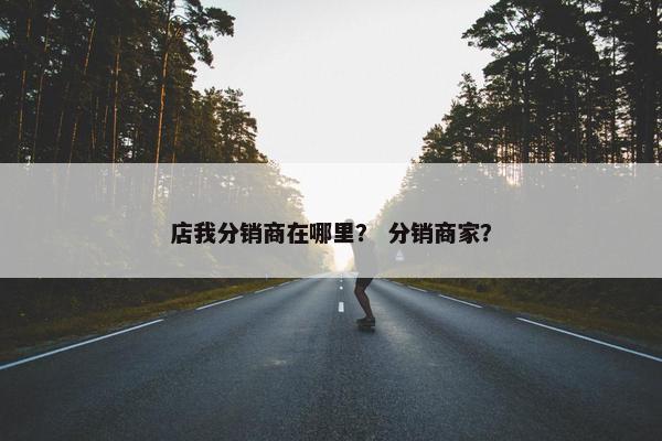 店我分销商在哪里？ 分销商家？