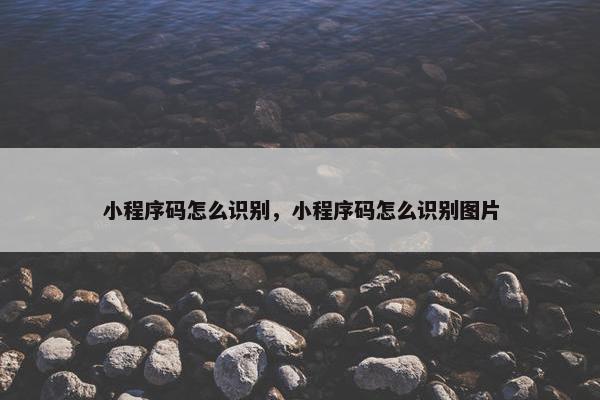 小程序码怎么识别，小程序码怎么识别图片