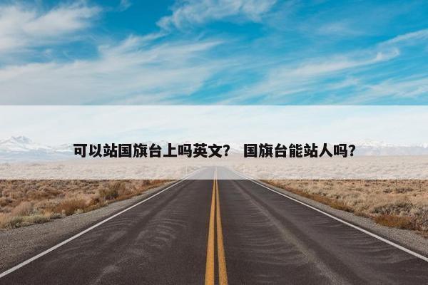 可以站国旗台上吗英文？ 国旗台能站人吗？