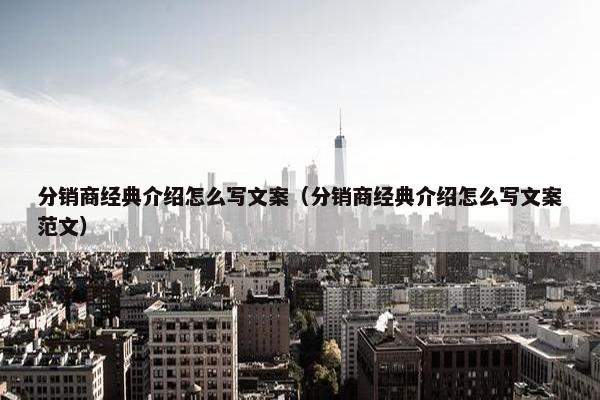 分销商经典介绍怎么写文案（分销商经典介绍怎么写文案范文）