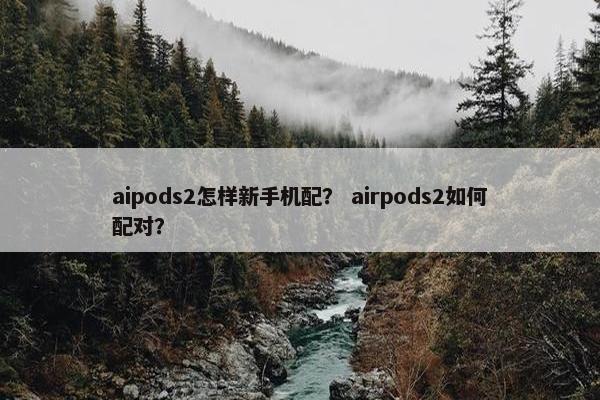 aipods2怎样新手机配？ airpods2如何配对？
