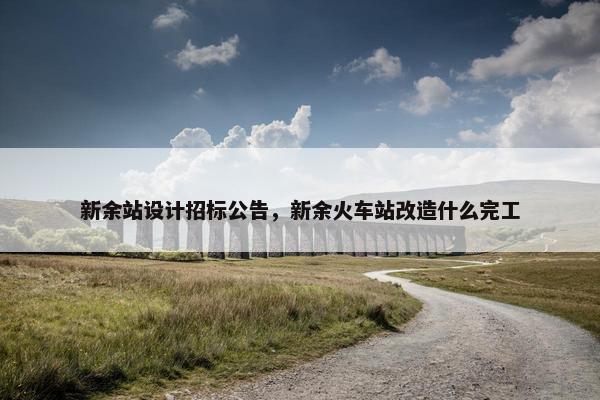 新余站设计招标公告，新余火车站改造什么完工