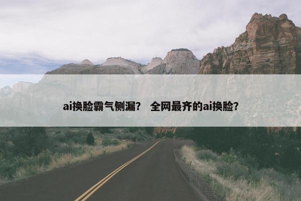 ai换脸霸气侧漏？ 全网最齐的ai换脸？