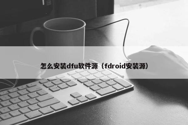 怎么安装dfu软件源（fdroid安装源）