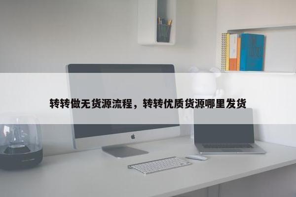 转转做无货源流程，转转优质货源哪里发货