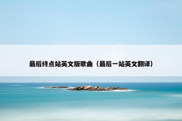 最后终点站英文版歌曲（最后一站英文翻译）