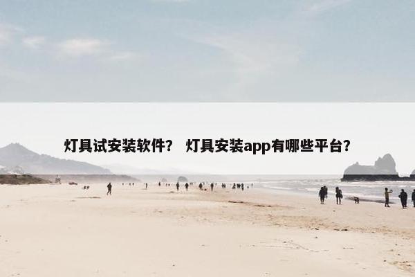 灯具试安装软件？ 灯具安装app有哪些平台？