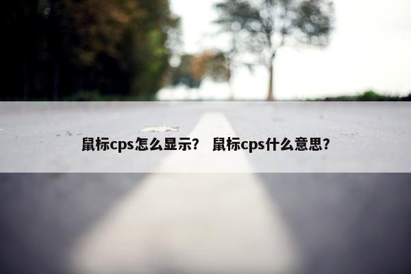 鼠标cps怎么显示？ 鼠标cps什么意思？