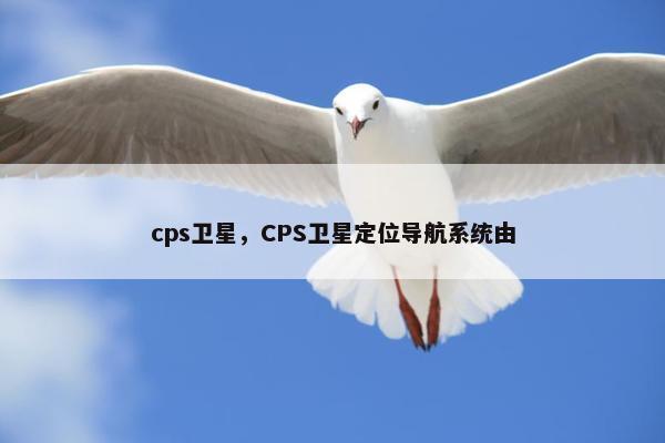 cps卫星，CPS卫星定位导航系统由