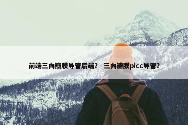 前端三向瓣膜导管后端？ 三向瓣膜picc导管？