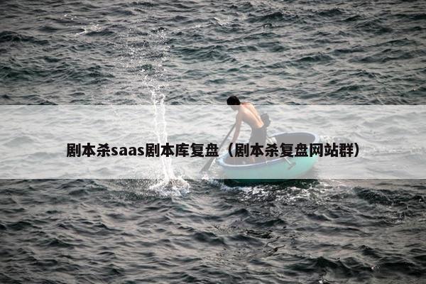 剧本杀saas剧本库复盘（剧本杀复盘网站群）