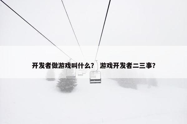 开发者做游戏叫什么？ 游戏开发者二三事？