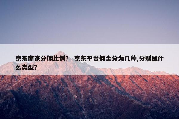 京东商家分佣比例？ 京东平台佣金分为几种,分别是什么类型？