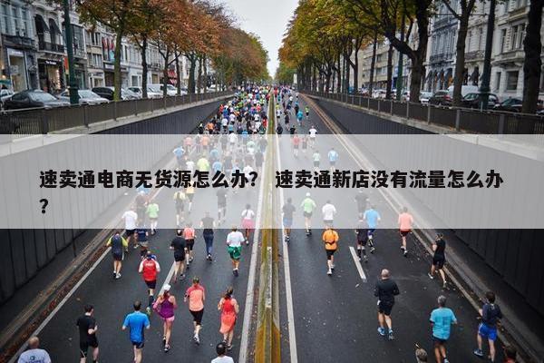 速卖通电商无货源怎么办？ 速卖通新店没有流量怎么办？