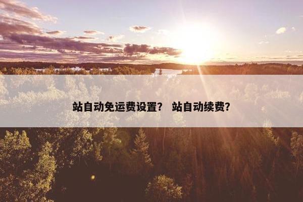 站自动免运费设置？ 站自动续费？