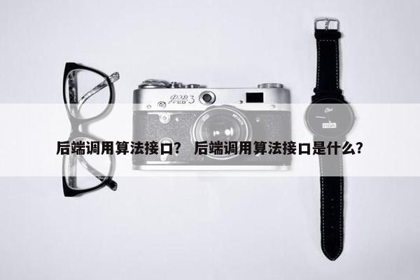 后端调用算法接口？ 后端调用算法接口是什么？