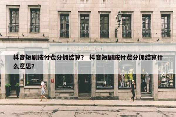 抖音短剧按付费分佣结算？ 抖音短剧按付费分佣结算什么意思？