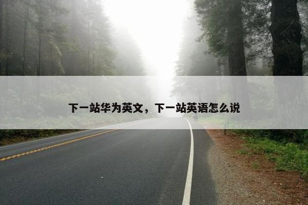 下一站华为英文，下一站英语怎么说