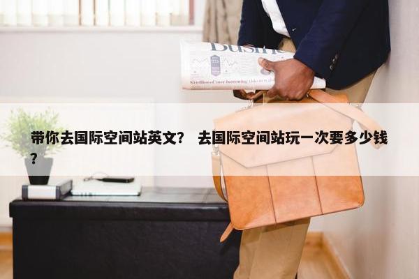 带你去国际空间站英文？ 去国际空间站玩一次要多少钱？