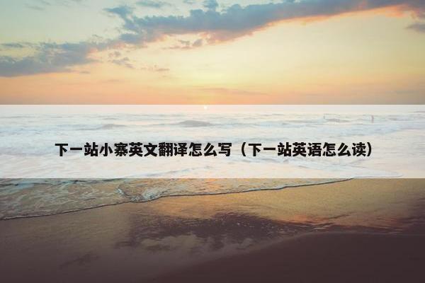 下一站小寨英文翻译怎么写（下一站英语怎么读）