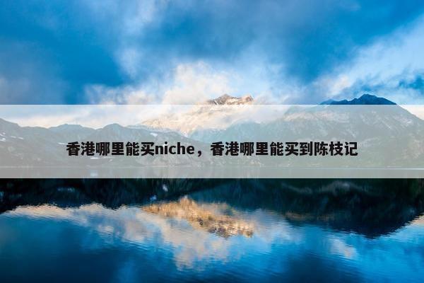 香港哪里能买niche，香港哪里能买到陈枝记