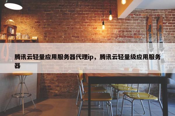 腾讯云轻量应用服务器代理ip，腾讯云轻量级应用服务器