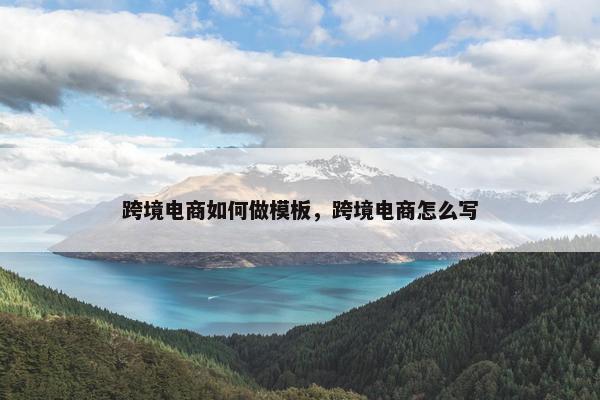 跨境电商如何做模板，跨境电商怎么写