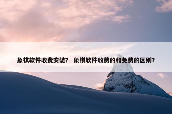 象棋软件收费安装？ 象棋软件收费的和免费的区别？