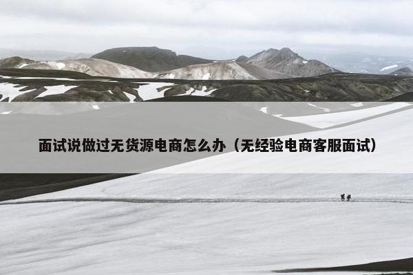 面试说做过无货源电商怎么办（无经验电商客服面试）