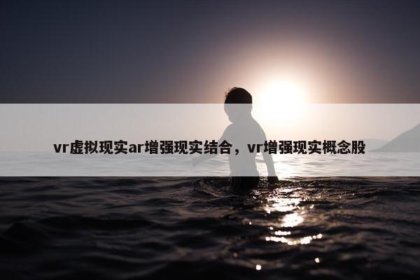vr虚拟现实ar增强现实结合，vr增强现实概念股
