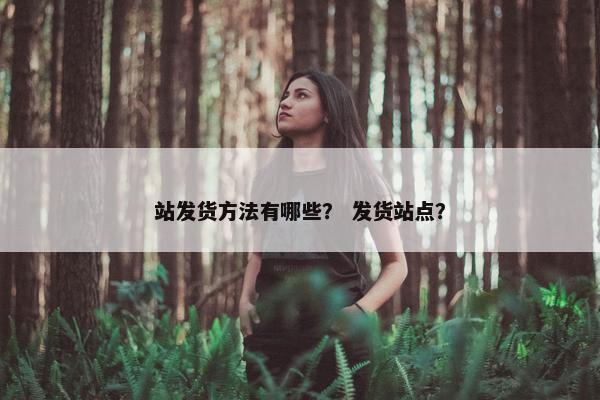 站发货方法有哪些？ 发货站点？