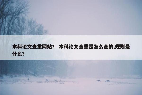 本科论文查重网站？ 本科论文查重是怎么查的,规则是什么？