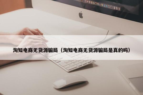 淘知电商无货源骗局（淘知电商无货源骗局是真的吗）