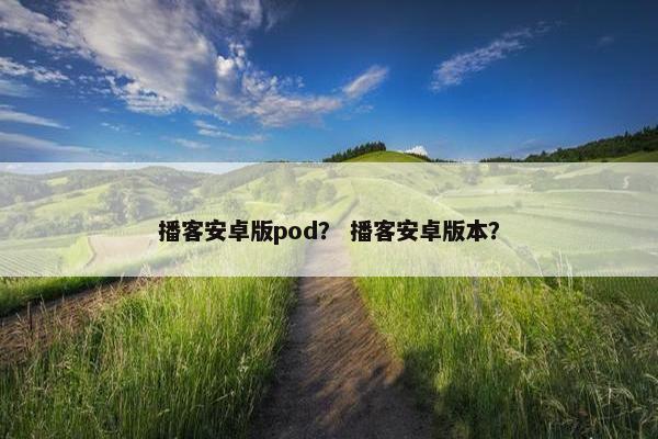 播客安卓版pod？ 播客安卓版本？