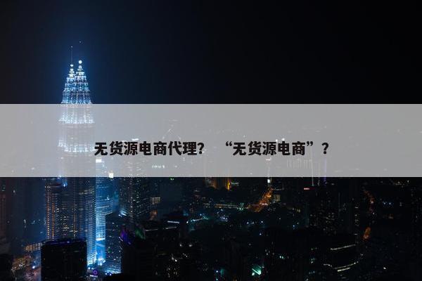 无货源电商代理？ “无货源电商”？