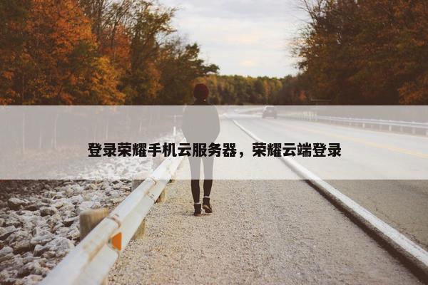 登录荣耀手机云服务器，荣耀云端登录
