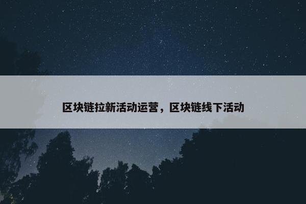 区块链拉新活动运营，区块链线下活动