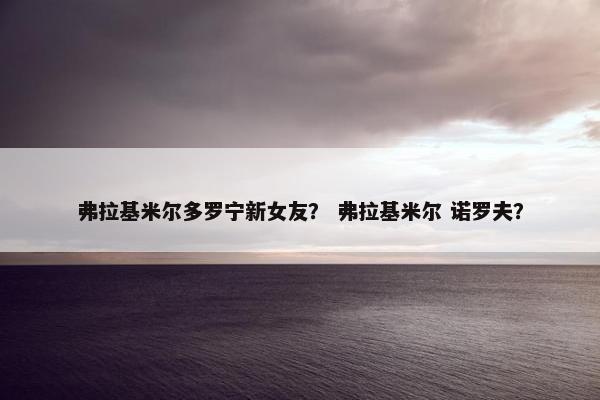 弗拉基米尔多罗宁新女友？ 弗拉基米尔 诺罗夫？