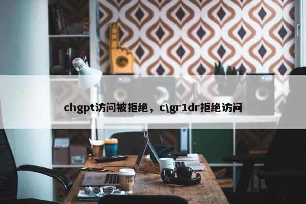 chgpt访问被拒绝，c\gr1dr拒绝访问