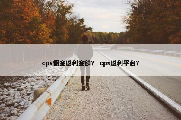 cps佣金返利金额？ cps返利平台？