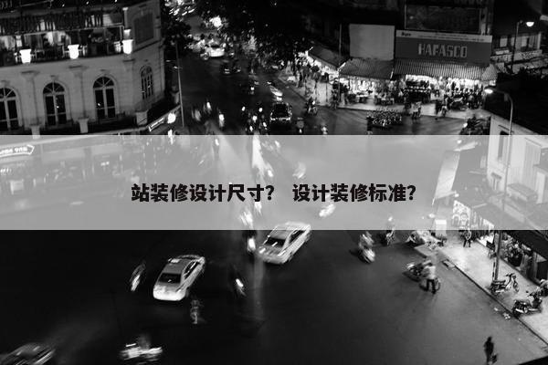 站装修设计尺寸？ 设计装修标准？