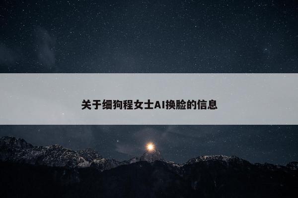 关于细狗程女士AI换脸的信息